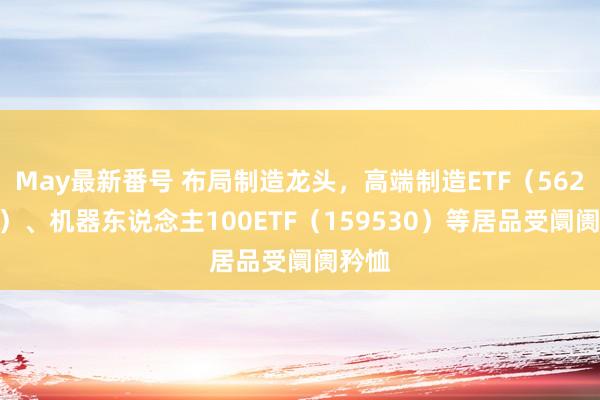 May最新番号 布局制造龙头，高端制造ETF（562910）、机器东说念主100ETF（159530）等居品受阛阓矜恤