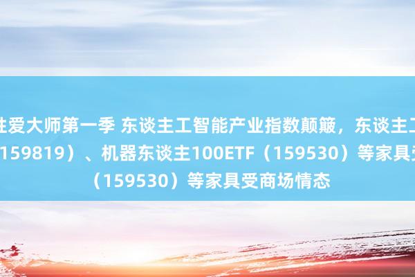 性爱大师第一季 东谈主工智能产业指数颠簸，东谈主工智能ETF（159819）、机器东谈主100ETF（159530）等家具受商场情态