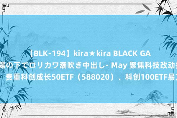 【BLK-194】kira★kira BLACK GAL 黒ギャル青姦露出-灼熱太陽の下でロリカワ潮吹き中出し- May 聚焦科技改动投资机遇，贵重科创成长50ETF（588020）、科创100ETF易方达（588210）等居品将来走势