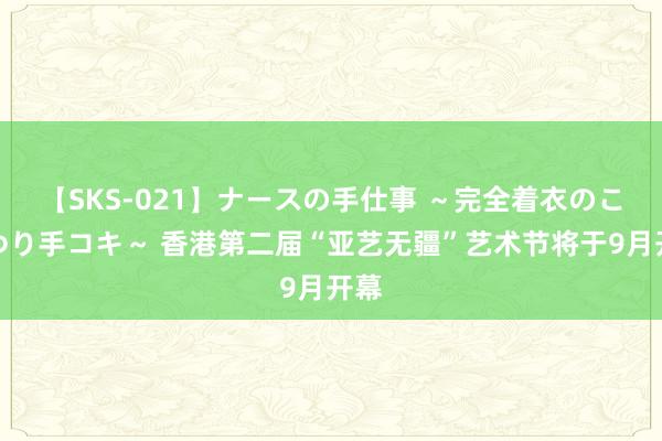 【SKS-021】ナースの手仕事 ～完全着衣のこだわり手コキ～ 香港第二届“亚艺无疆”艺术节将于9月开幕