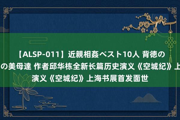 【ALSP-011】近親相姦ベスト10人 背徳の愛に溺れた10人の美母達 作者邱华栋全新长篇历史演义《空城纪》上海书展首发面世