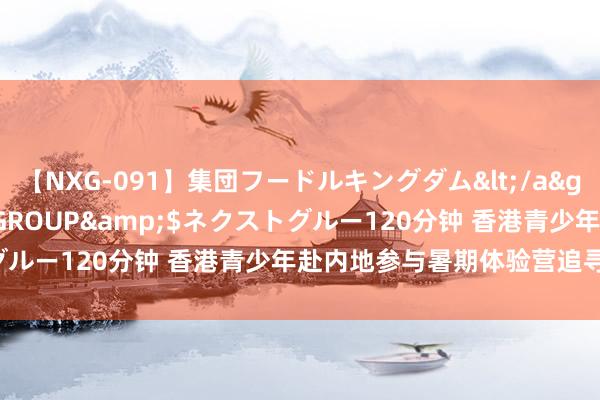 【NXG-091】集団フードルキングダム</a>2010-04-20NEXT GROUP&$ネクストグルー120分钟 香港青少年赴内地参与暑期体验营追寻“天际梦”