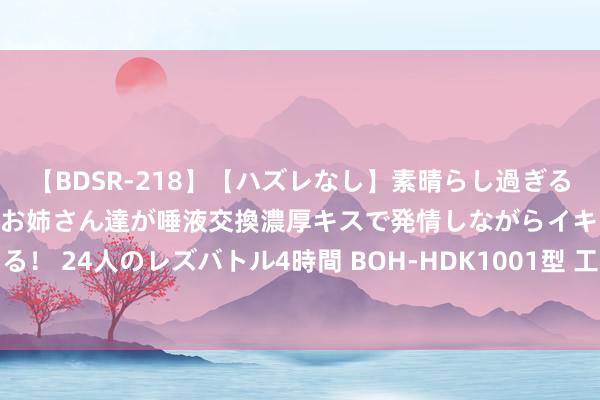 【BDSR-218】【ハズレなし】素晴らし過ぎる美女レズ。 ガチで綺麗なお姉さん達が唾液交換濃厚キスで発情しながらイキまくる！ 24人のレズバトル4時間 BOH-HDK1001型 工业机器东说念主雕琢实训平台