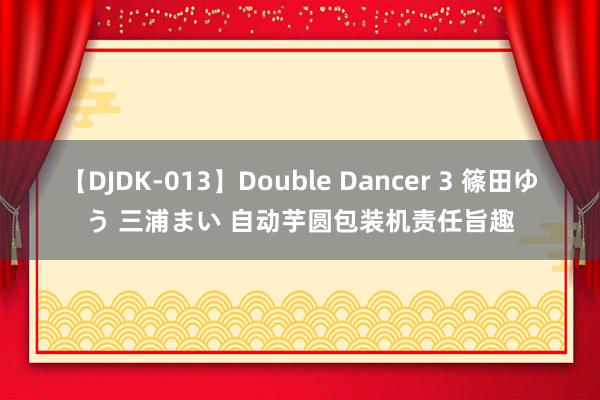 【DJDK-013】Double Dancer 3 篠田ゆう 三浦まい 自动芋圆包装机责任旨趣