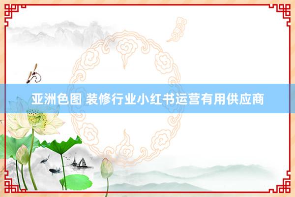 亚洲色图 装修行业小红书运营有用供应商