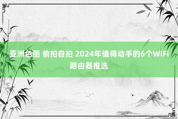 亚洲色图 偷拍自拍 2024年值得动手的6个WiFi路由器推选