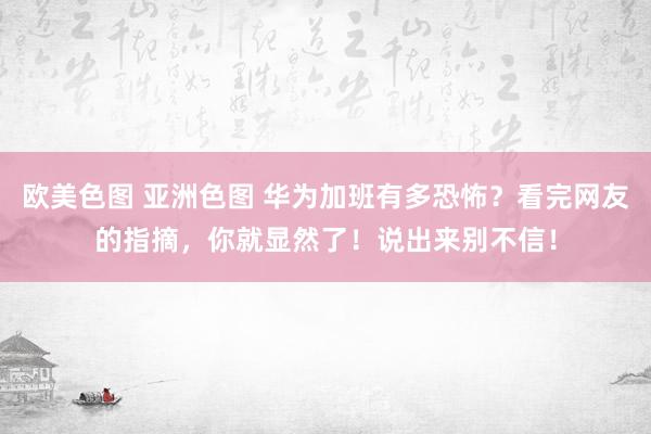 欧美色图 亚洲色图 华为加班有多恐怖？看完网友的指摘，你就显然了！说出来别不信！