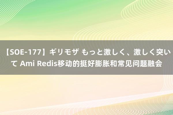 【SOE-177】ギリモザ もっと激しく、激しく突いて Ami Redis移动的挺好膨胀和常见问题融会