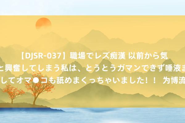 【DJSR-037】職場でレズ痴漢 以前から気になるあの娘を見つけると興奮してしまう私は、とうとうガマンできず唾液まみれでディープキスをしてオマ●コも舐めまくっちゃいました！！ 为博流量指责“死鱼调包活鱼” 网红打假企业翻车说念歉