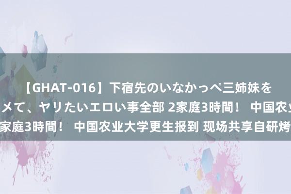 【GHAT-016】下宿先のいなかっぺ三姉妹を泥酔＆淫媚オイルでキメて、ヤリたいエロい事全部 2家庭3時間！ 中国农业大学更生报到 现场共享自研烤鸭