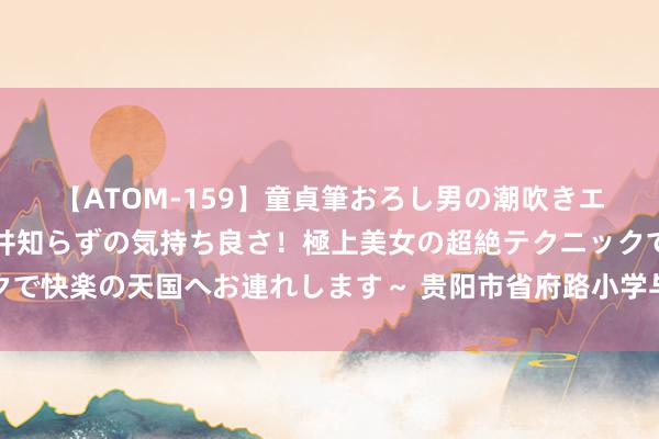 【ATOM-159】童貞筆おろし男の潮吹きエステ～射精を超える天井知らずの気持ち良さ！極上美女の超絶テクニックで快楽の天国へお連れします～ 贵阳市省府路小学与马来西亚开展友好调换