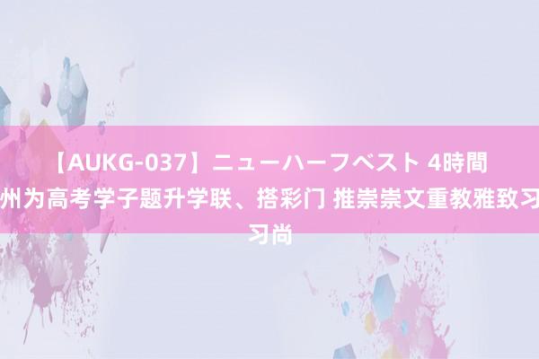 【AUKG-037】ニューハーフベスト 4時間 儋州为高考学子题升学联、搭彩门 推崇崇文重教雅致习尚