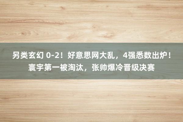 另类玄幻 0-2！好意思网大乱，4强悉数出炉！寰宇第一被淘汰，张帅爆冷晋级决赛