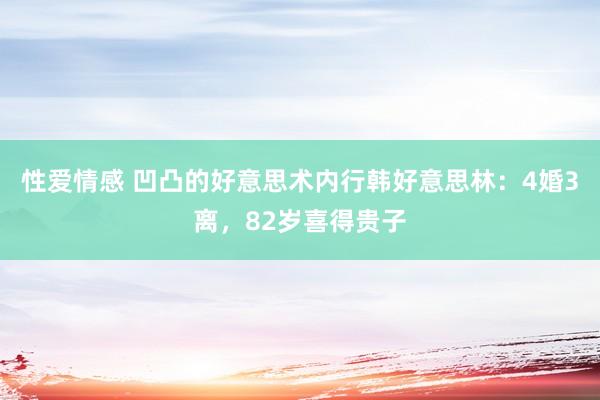 性爱情感 凹凸的好意思术内行韩好意思林：4婚3离，82岁喜得贵子