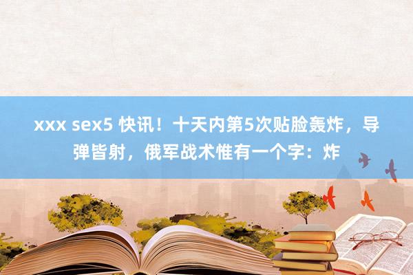 xxx sex5 快讯！十天内第5次贴脸轰炸，导弹皆射，俄军战术惟有一个字：炸