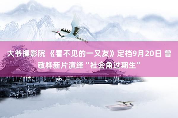 大爷操影院 《看不见的一又友》定档9月20日 曾敬骅新片演绎“社会角过期生”