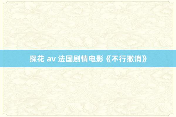 探花 av 法国剧情电影《不行撤消》