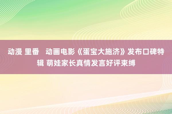 动漫 里番   动画电影《蛋宝大施济》发布口碑特辑 萌娃家长真情发言好评束缚