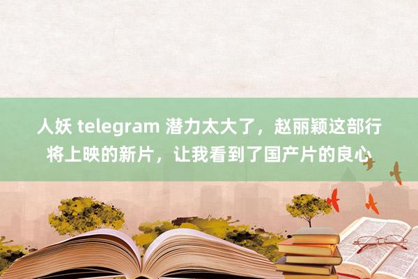 人妖 telegram 潜力太大了，赵丽颖这部行将上映的新片，让我看到了国产片的良心