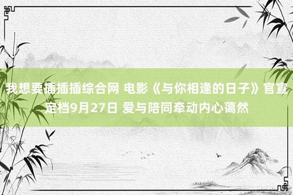 我想要插插插综合网 电影《与你相逢的日子》官宣定档9月27日 爱与陪同牵动内心蔼然