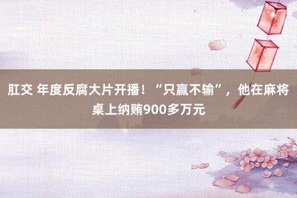 肛交 年度反腐大片开播！“只赢不输”，他在麻将桌上纳贿900多万元