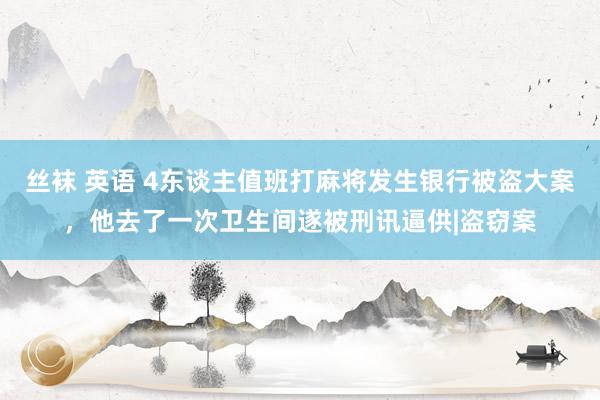 丝袜 英语 4东谈主值班打麻将发生银行被盗大案，他去了一次卫生间遂被刑讯逼供|盗窃案