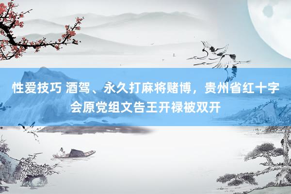 性爱技巧 酒驾、永久打麻将赌博，贵州省红十字会原党组文告王开禄被双开