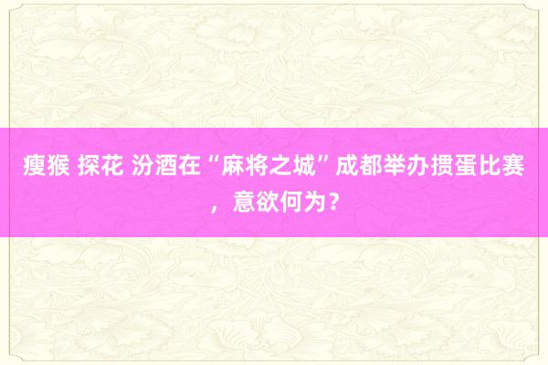 瘦猴 探花 汾酒在“麻将之城”成都举办掼蛋比赛，意欲何为？