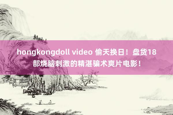 hongkongdoll video 偷天换日！盘货18部烧脑刺激的精湛骗术爽片电影！