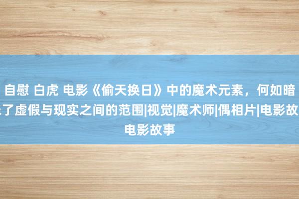 自慰 白虎 电影《偷天换日》中的魔术元素，何如暗昧了虚假与现实之间的范围|视觉|魔术师|偶相片|电影故事