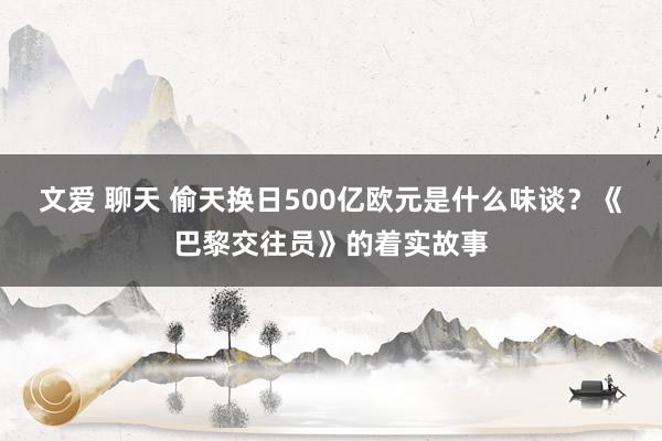 文爱 聊天 偷天换日500亿欧元是什么味谈？《巴黎交往员》的着实故事