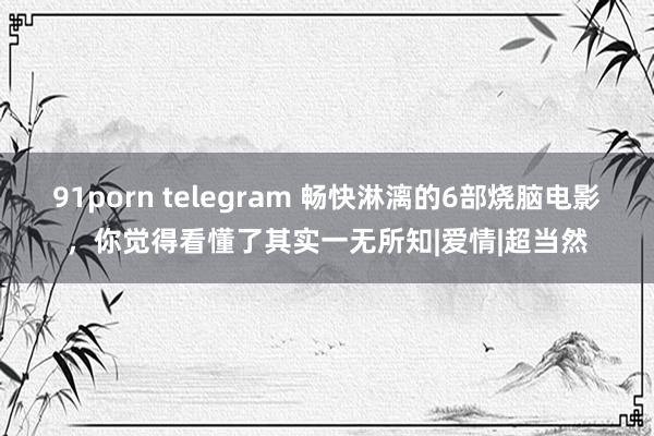 91porn telegram 畅快淋漓的6部烧脑电影，你觉得看懂了其实一无所知|爱情|超当然