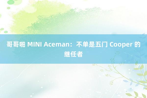 哥哥啪 MINI Aceman：不单是五门 Cooper 的继任者