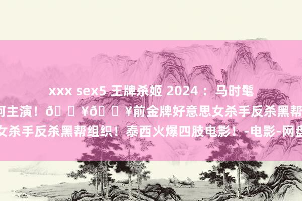 xxx sex5 王牌杀姬 2024 ：马时髦森捏导四肢大作！女星凯莉库柯主演！🔥🔥前金牌好意思女杀手反杀黑帮组织！泰西火爆四肢电影！-电影-网盘小站