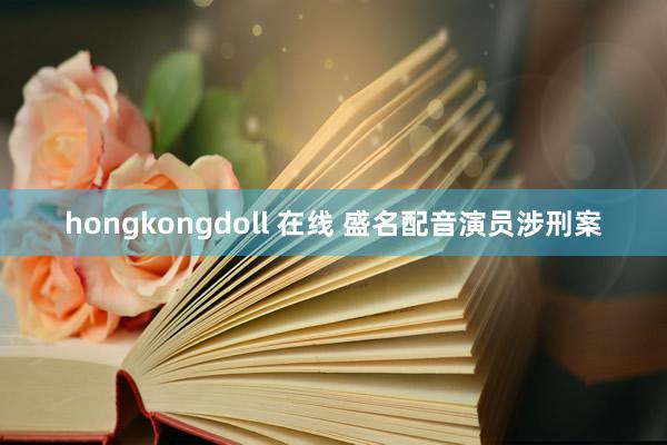 hongkongdoll 在线 盛名配音演员涉刑案