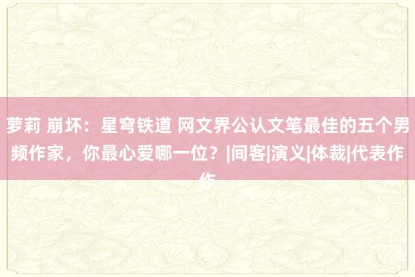 萝莉 崩坏：星穹铁道 网文界公认文笔最佳的五个男频作家，你最心爱哪一位？|间客|演义|体裁|代表作