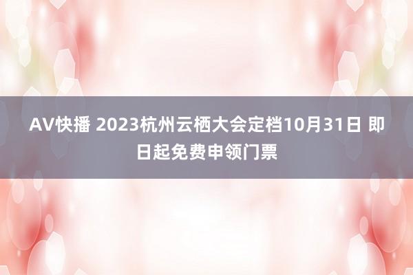 AV快播 2023杭州云栖大会定档10月31日 即日起免费申领门票